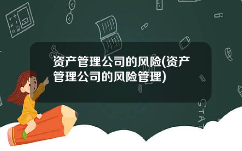 资产管理公司的风险(资产管理公司的风险管理)