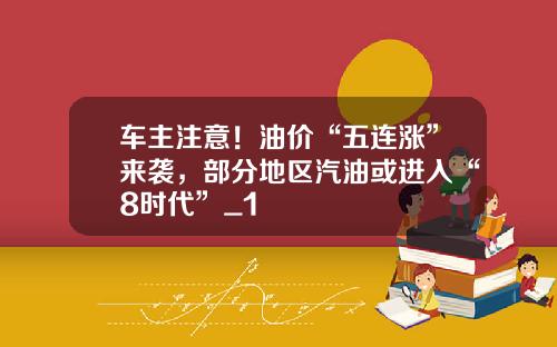 车主注意！油价“五连涨”来袭，部分地区汽油或进入“8时代”_1