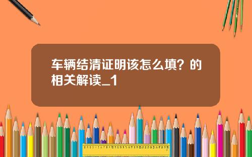 车辆结清证明该怎么填？的相关解读_1