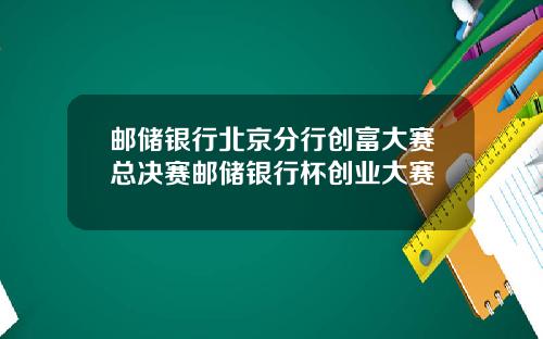 邮储银行北京分行创富大赛总决赛邮储银行杯创业大赛