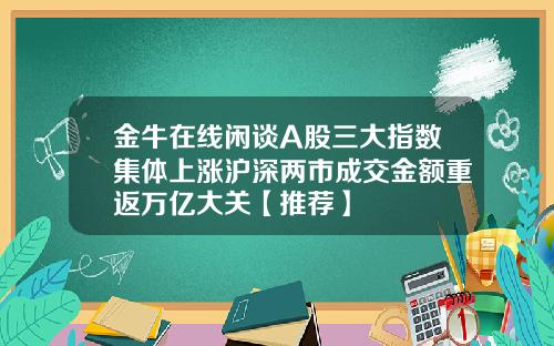 金牛在线闲谈A股三大指数集体上涨沪深两市成交金额重返万亿大关【推荐】