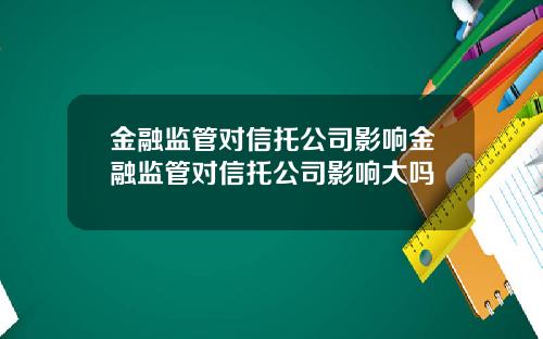 金融监管对信托公司影响金融监管对信托公司影响大吗