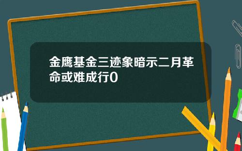 金鹰基金三迹象暗示二月革命或难成行0