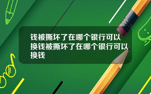 钱被撕坏了在哪个银行可以换钱被撕坏了在哪个银行可以换钱