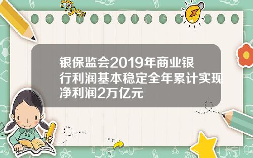 银保监会2019年商业银行利润基本稳定全年累计实现净利润2万亿元