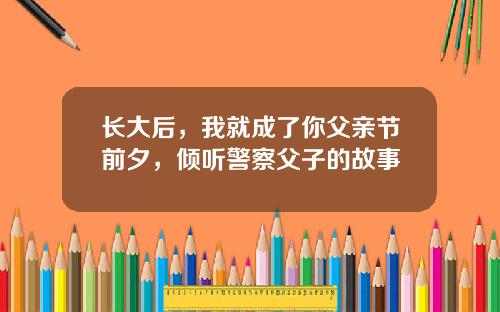 长大后，我就成了你父亲节前夕，倾听警察父子的故事