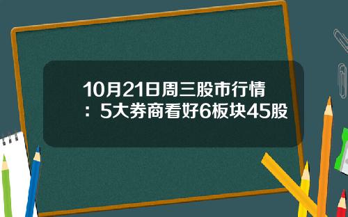 10月21日周三股市行情：5大券商看好6板块45股