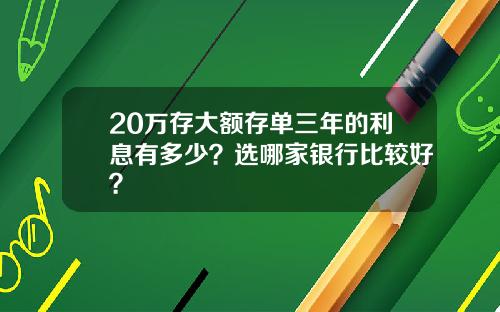 20万存大额存单三年的利息有多少？选哪家银行比较好？