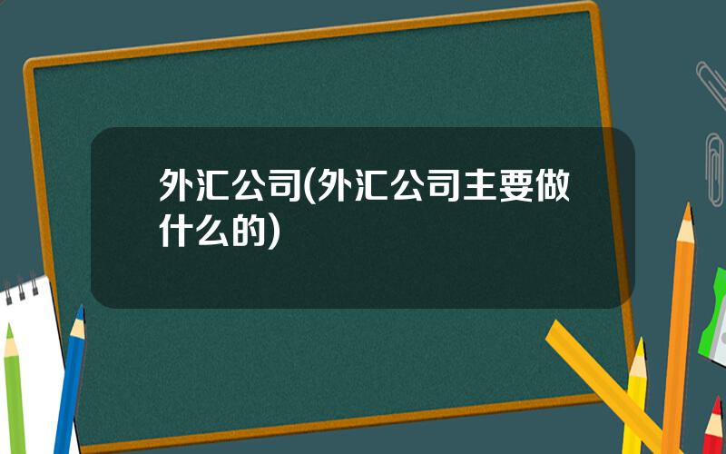 外汇公司(外汇公司主要做什么的)