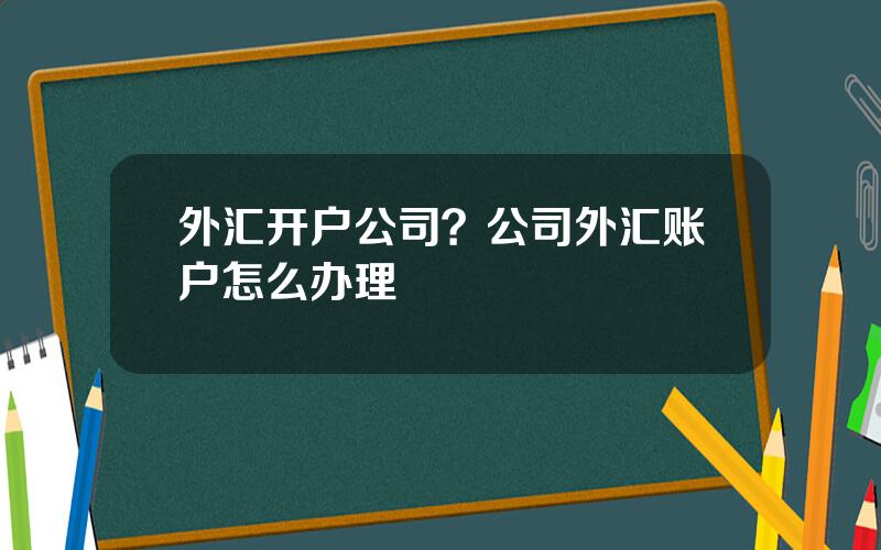 外汇开户公司？公司外汇账户怎么办理