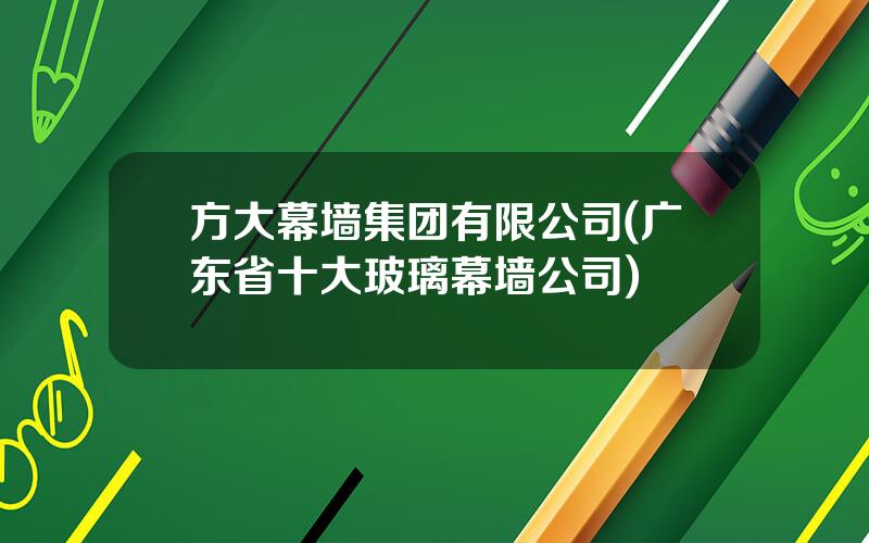 方大幕墙集团有限公司(广东省十大玻璃幕墙公司)