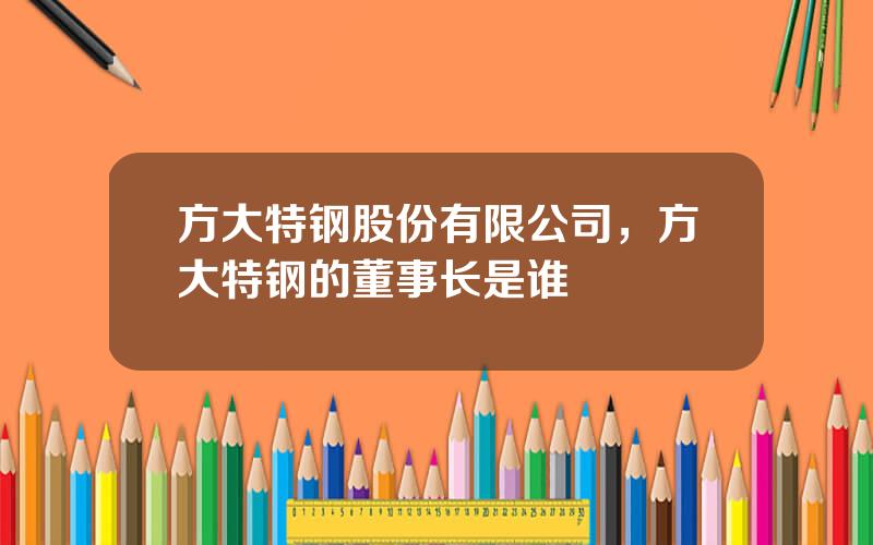 方大特钢股份有限公司，方大特钢的董事长是谁