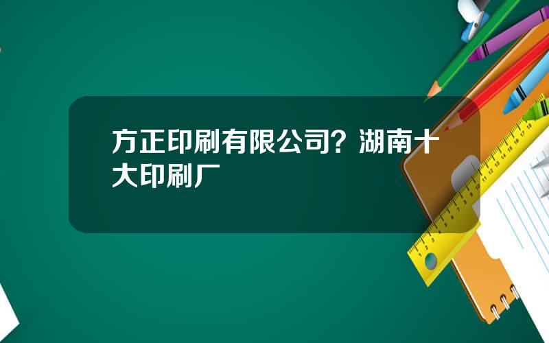 方正印刷有限公司？湖南十大印刷厂