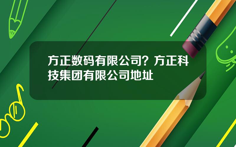 方正数码有限公司？方正科技集团有限公司地址