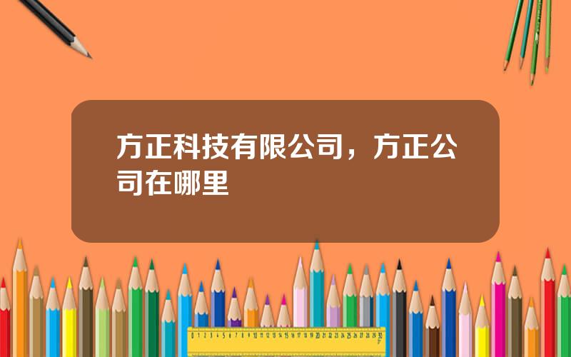 方正科技有限公司，方正公司在哪里