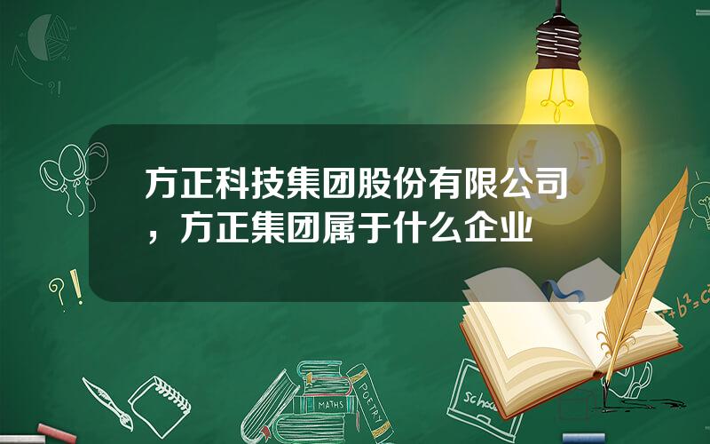 方正科技集团股份有限公司，方正集团属于什么企业