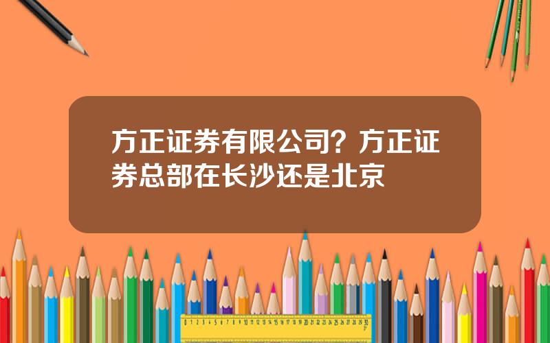 方正证券有限公司？方正证券总部在长沙还是北京