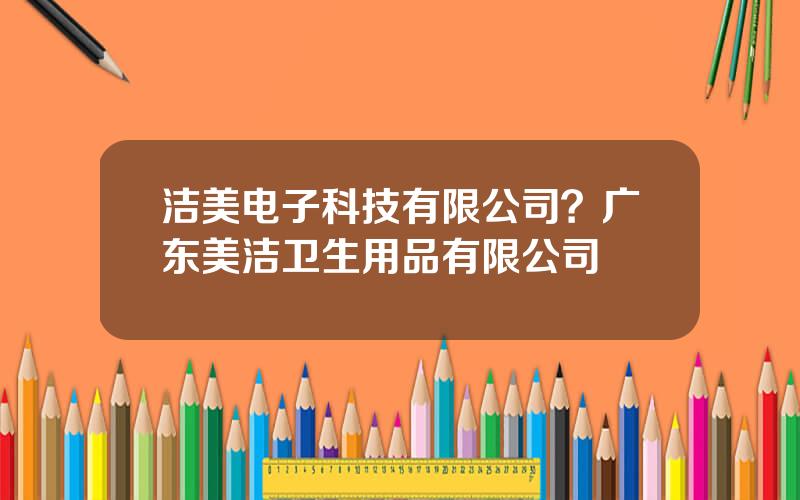 洁美电子科技有限公司？广东美洁卫生用品有限公司