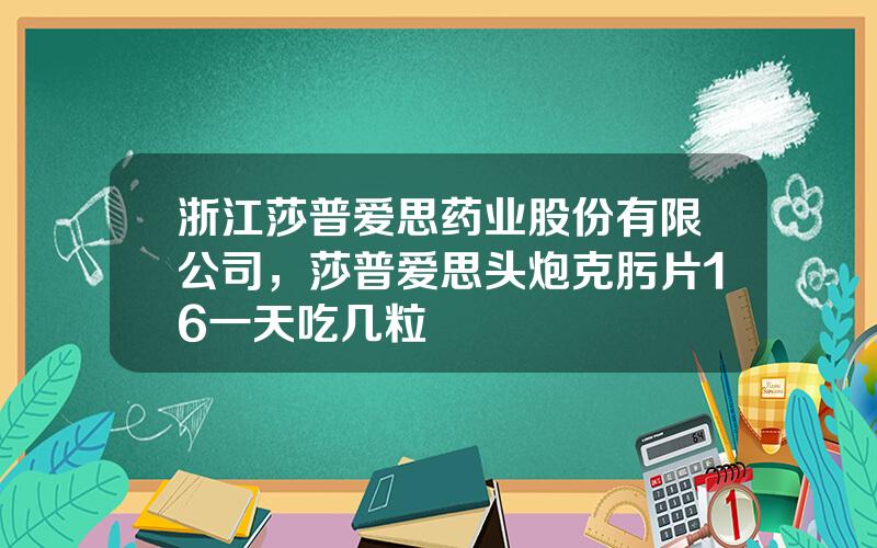 浙江莎普爱思药业股份有限公司，莎普爱思头炮克肟片16一天吃几粒