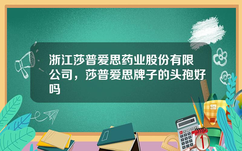 浙江莎普爱思药业股份有限公司，莎普爱思牌子的头孢好吗