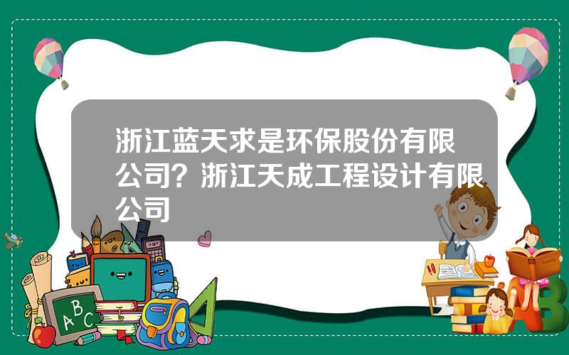 浙江蓝天求是环保股份有限公司？浙江天成工程设计有限公司