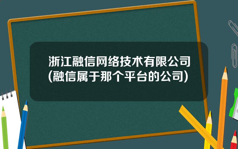 浙江融信网络技术有限公司(融信属于那个平台的公司)