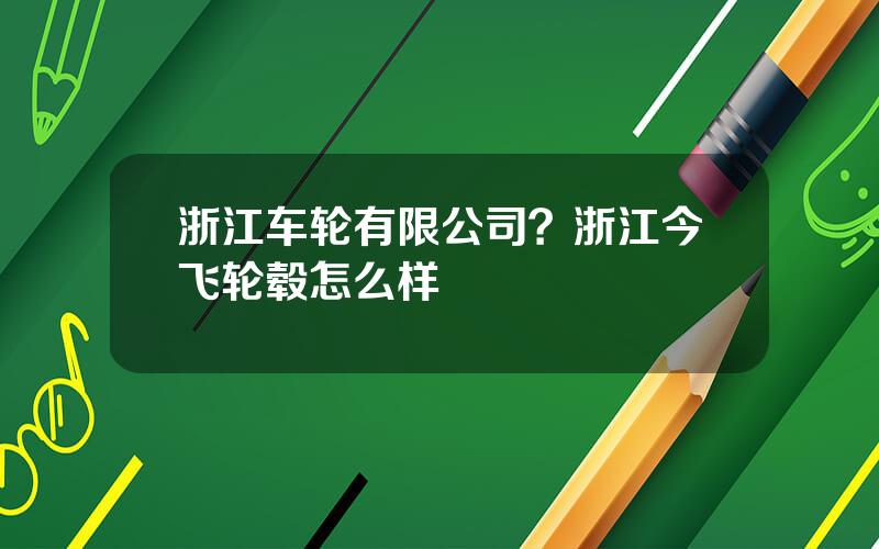 浙江车轮有限公司？浙江今飞轮毂怎么样