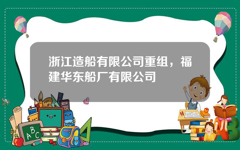 浙江造船有限公司重组，福建华东船厂有限公司