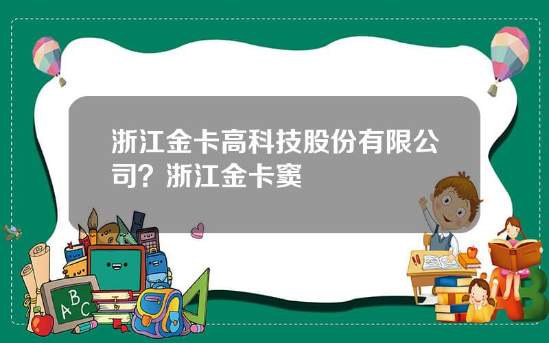 浙江金卡高科技股份有限公司？浙江金卡窦