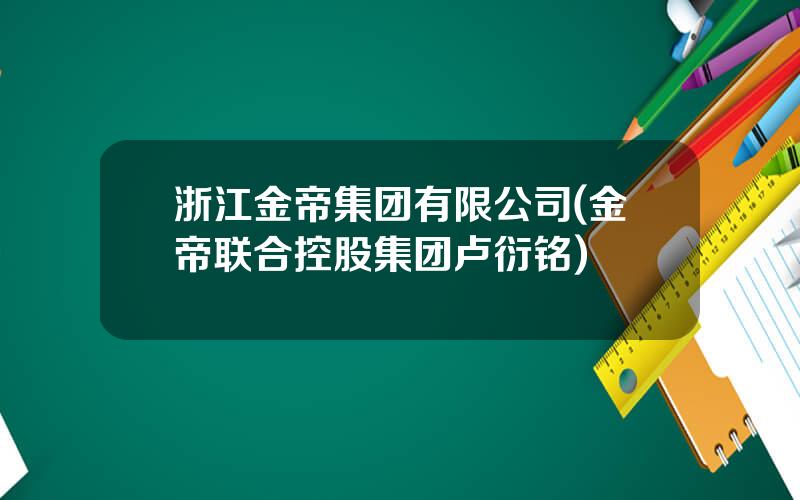 浙江金帝集团有限公司(金帝联合控股集团卢衍铭)