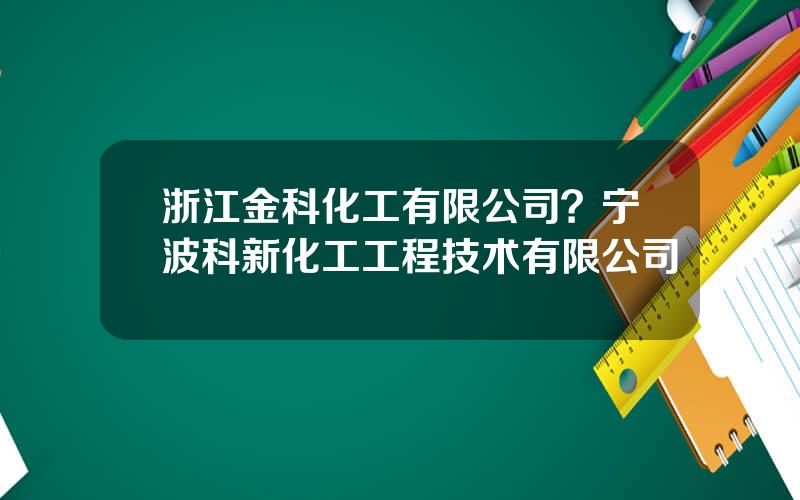 浙江金科化工有限公司？宁波科新化工工程技术有限公司