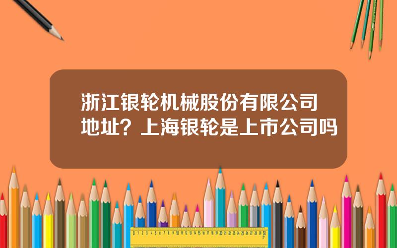 浙江银轮机械股份有限公司地址？上海银轮是上市公司吗