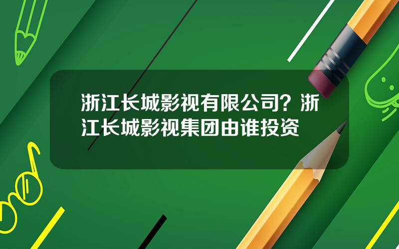 浙江长城影视有限公司？浙江长城影视集团由谁投资