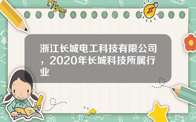 浙江长城电工科技有限公司，2020年长城科技所属行业