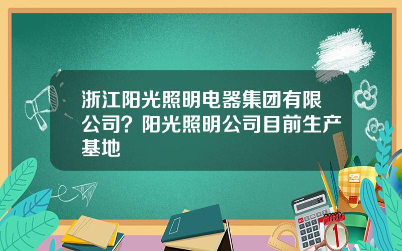 浙江阳光照明电器集团有限公司？阳光照明公司目前生产基地