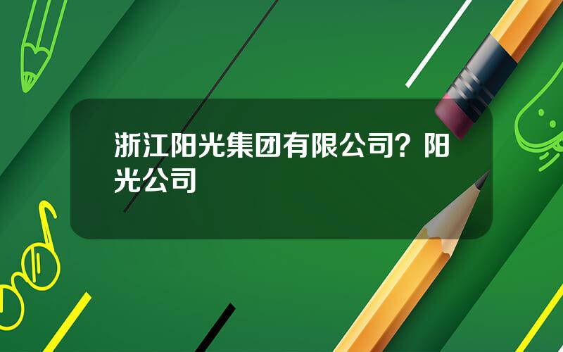 浙江阳光集团有限公司？阳光公司