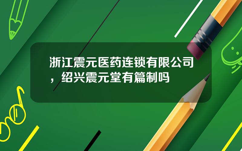 浙江震元医药连锁有限公司，绍兴震元堂有篇制吗