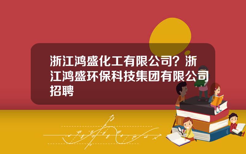 浙江鸿盛化工有限公司？浙江鸿盛环保科技集团有限公司招聘