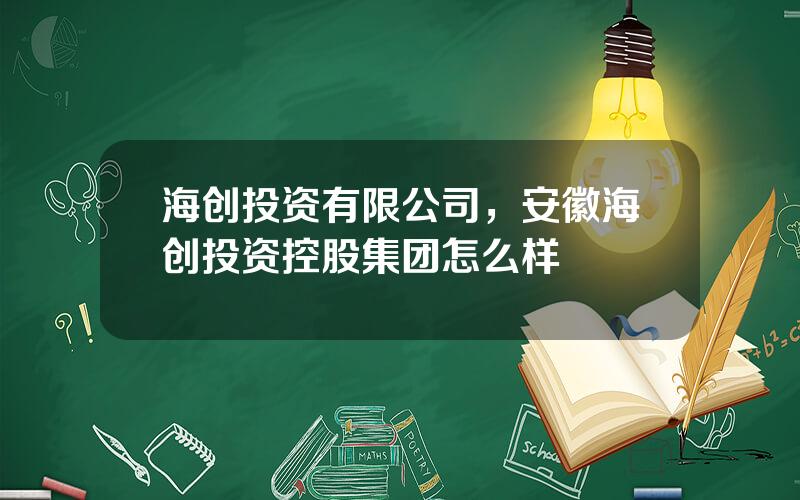 海创投资有限公司，安徽海创投资控股集团怎么样