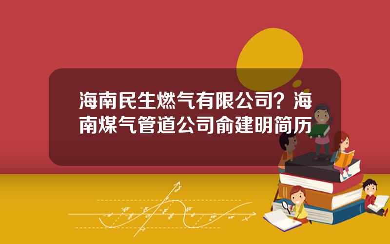 海南民生燃气有限公司？海南煤气管道公司俞建明简历