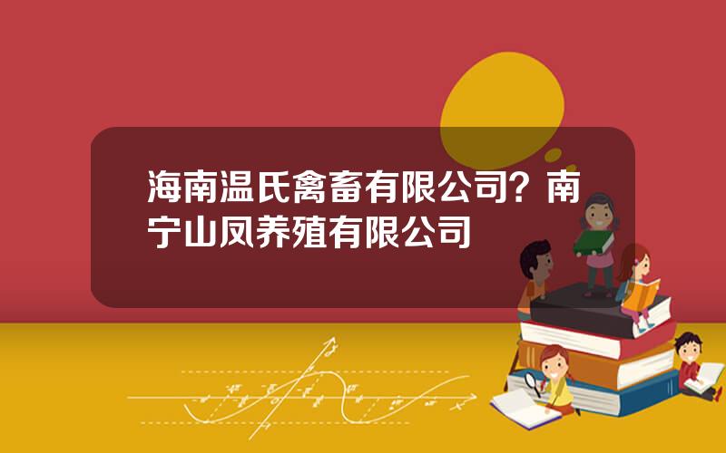 海南温氏禽畜有限公司？南宁山凤养殖有限公司