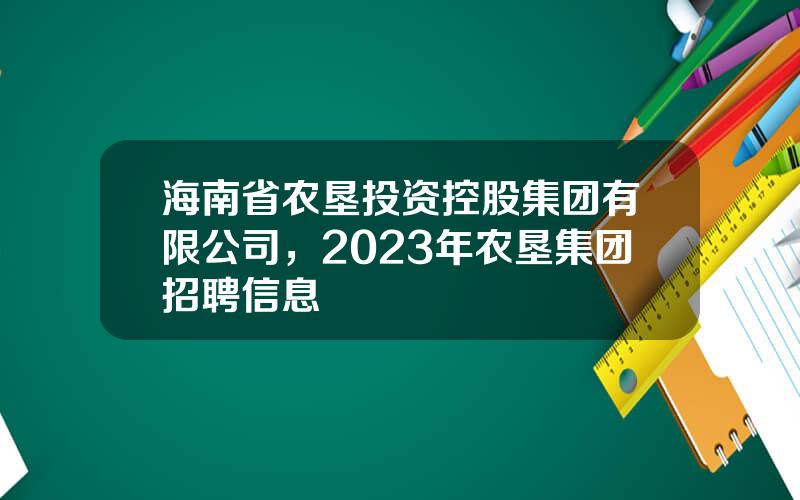 海南省农垦投资控股集团有限公司，2023年农垦集团招聘信息