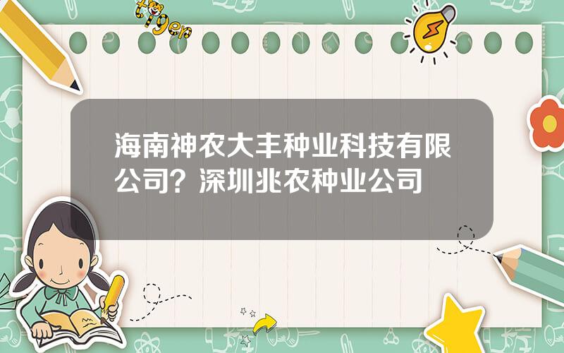 海南神农大丰种业科技有限公司？深圳兆农种业公司