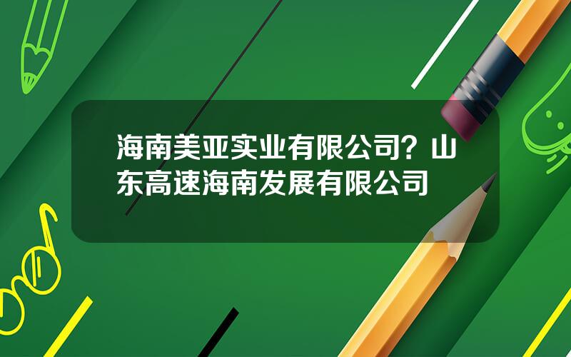 海南美亚实业有限公司？山东高速海南发展有限公司