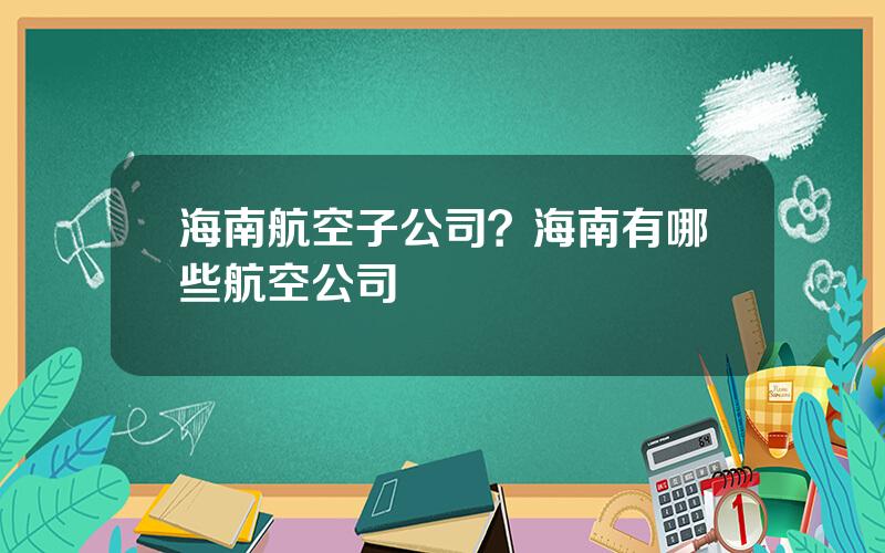 海南航空子公司？海南有哪些航空公司