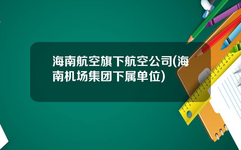 海南航空旗下航空公司(海南机场集团下属单位)