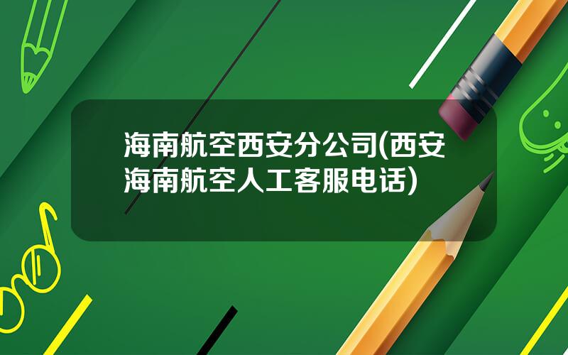 海南航空西安分公司(西安海南航空人工客服电话)