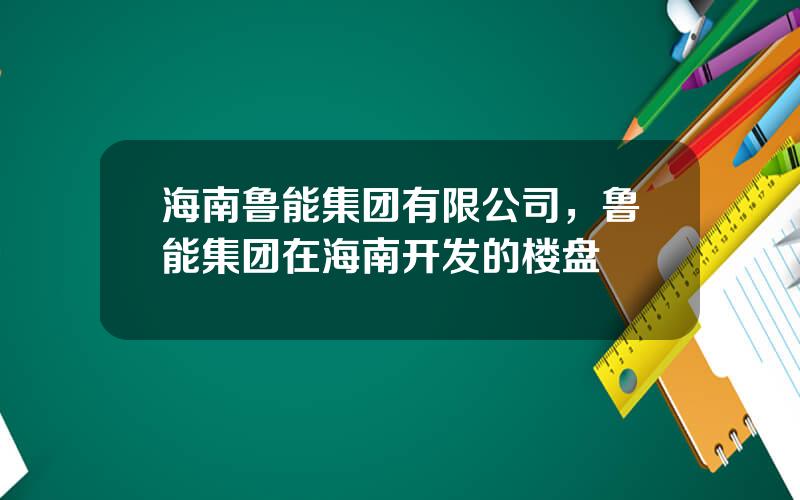 海南鲁能集团有限公司，鲁能集团在海南开发的楼盘