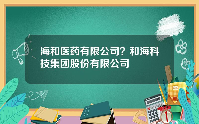 海和医药有限公司？和海科技集团股份有限公司