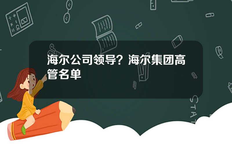 海尔公司领导？海尔集团高管名单